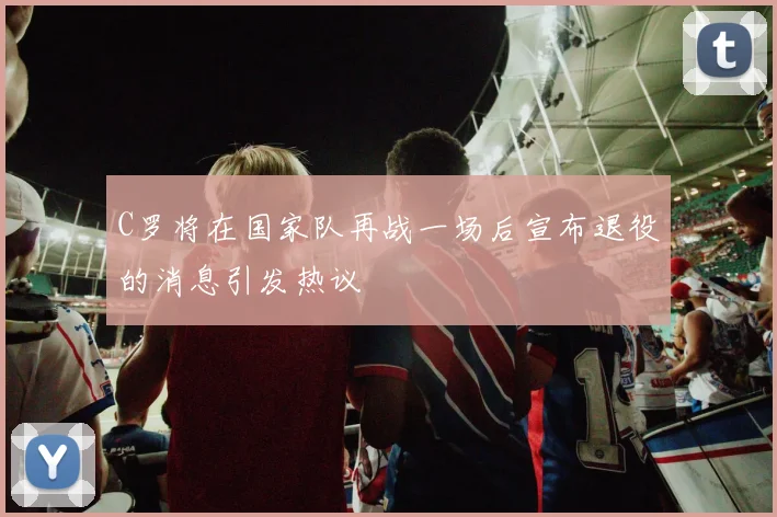 C罗将在国家队再战一场后宣布退役的消息引发热议