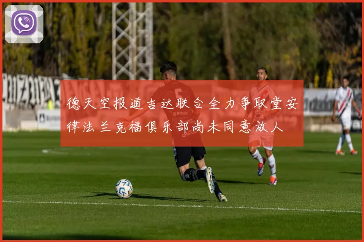 德天空报道吉达联合全力争取堂安律法兰克福俱乐部尚未同意放人